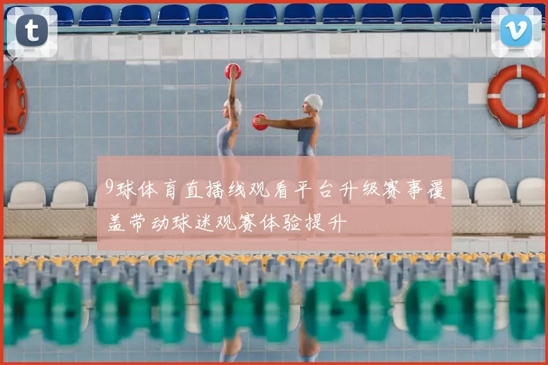 9球体育直播线观看平台升级赛事覆盖带动球迷观赛体验提升