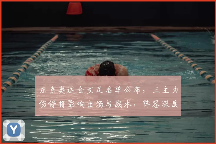 东京奥运会女足名单公布，三主力伤停将影响出场与战术，阵容深度受考验