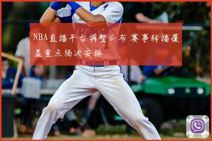 NBA直播平台调整公布 赛事转播覆盖重点场次安排