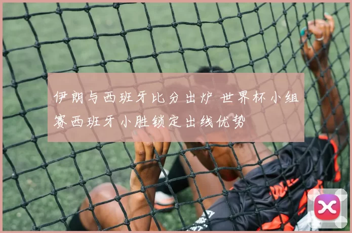 伊朗与西班牙比分出炉 世界杯小组赛西班牙小胜锁定出线优势