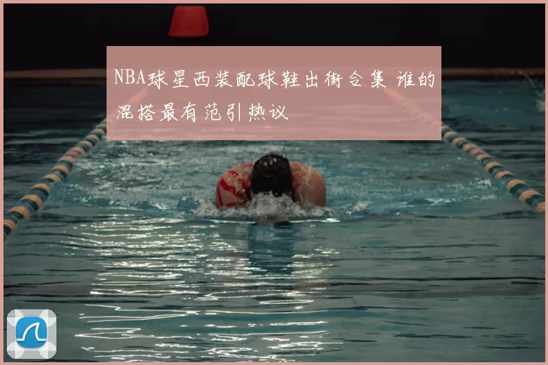 NBA球星西装配球鞋出街合集 谁的混搭最有范引热议