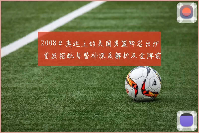2008年奥运上的美国男篮阵容出炉 首发搭配与替补深度解析及金牌前景