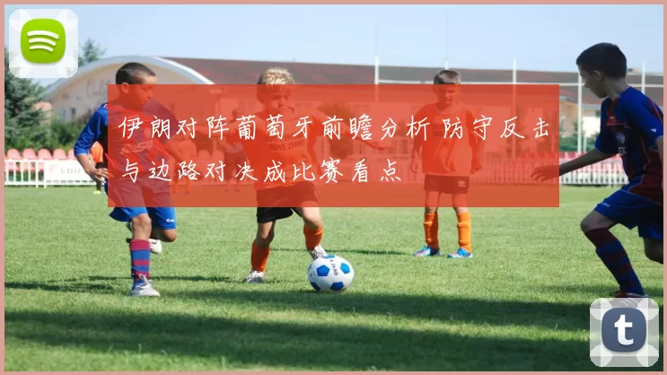 伊朗对阵葡萄牙前瞻分析 防守反击与边路对决成比赛看点