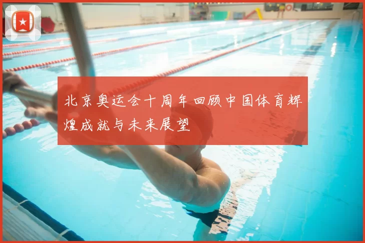 北京奥运会十周年回顾中国体育辉煌成就与未来展望