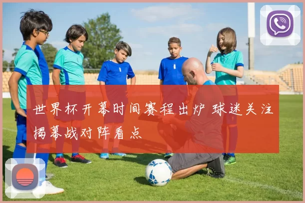 世界杯开幕时间赛程出炉 球迷关注揭幕战对阵看点