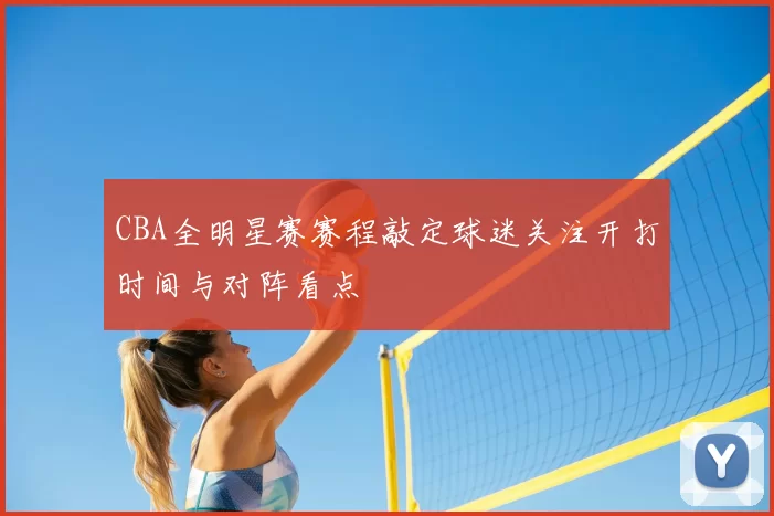 CBA全明星赛赛程敲定球迷关注开打时间与对阵看点