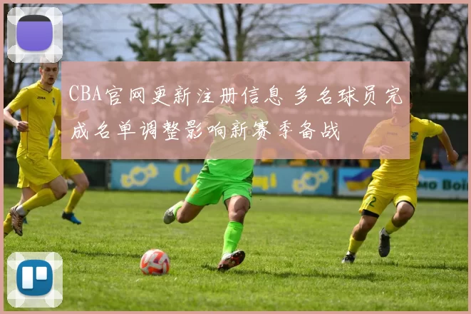 CBA官网更新注册信息 多名球员完成名单调整影响新赛季备战