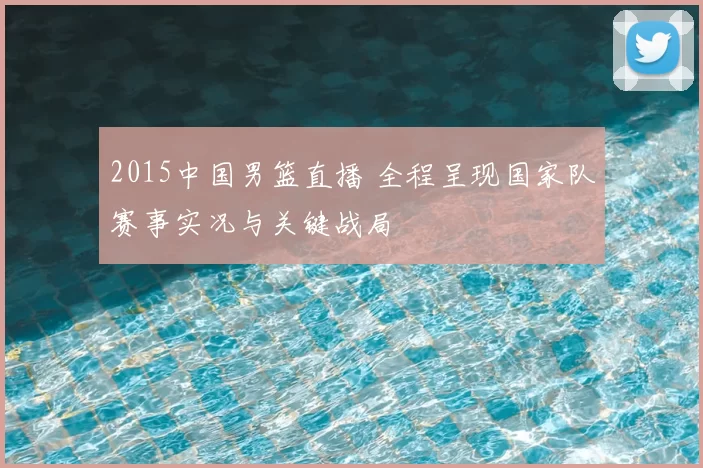 2015中国男篮直播 全程呈现国家队赛事实况与关键战局