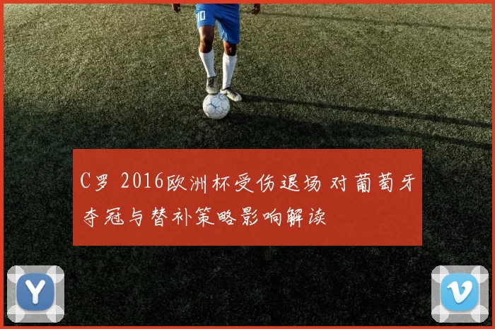 C罗 2016欧洲杯受伤退场 对葡萄牙夺冠与替补策略影响解读