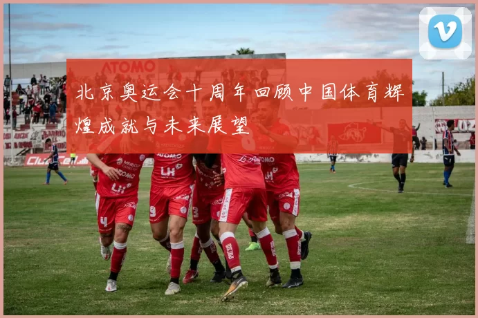 北京奥运会十周年回顾中国体育辉煌成就与未来展望