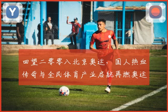 回望二零零八北京奥运，国人热血传奇与全民体育产业启航再燃奥运梦想