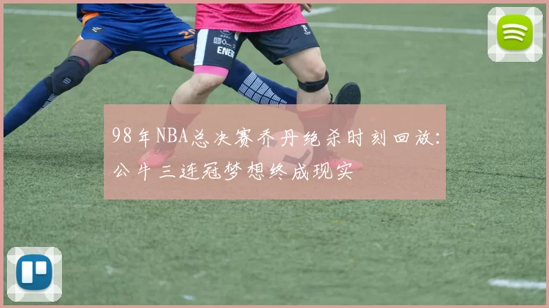 98年NBA总决赛乔丹绝杀时刻回放：公牛三连冠梦想终成现实