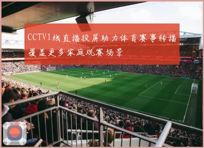 CCTV1线直播投屏助力体育赛事转播覆盖更多家庭观赛场景
