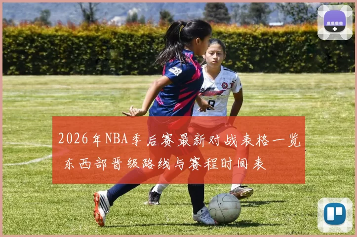 2026年NBA季后赛最新对战表格一览 东西部晋级路线与赛程时间表