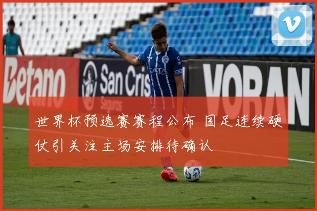 世界杯预选赛赛程公布 国足连续硬仗引关注主场安排待确认