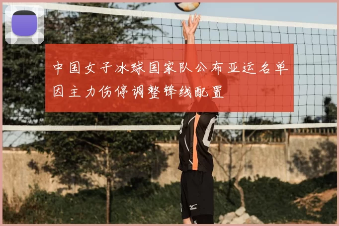 中国女子冰球国家队公布亚运名单因主力伤停调整锋线配置