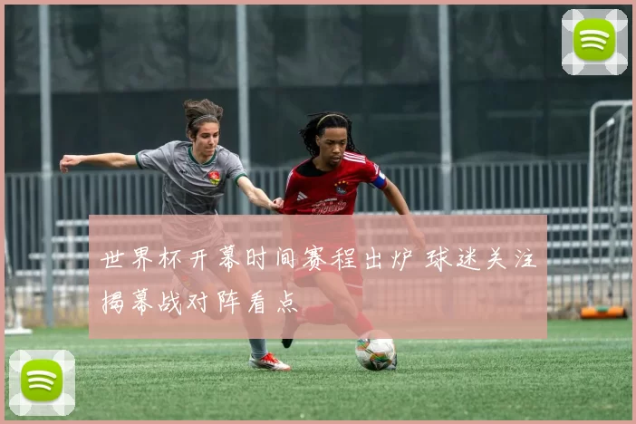 世界杯开幕时间赛程出炉 球迷关注揭幕战对阵看点