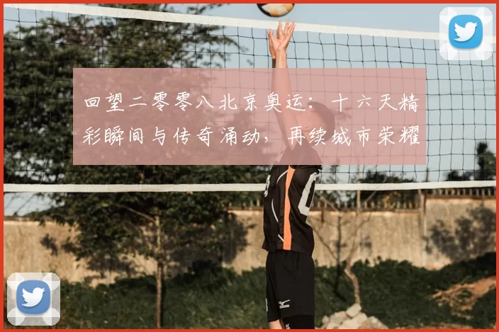 回望二零零八北京奥运：十六天精彩瞬间与传奇涌动，再续城市荣耀之光