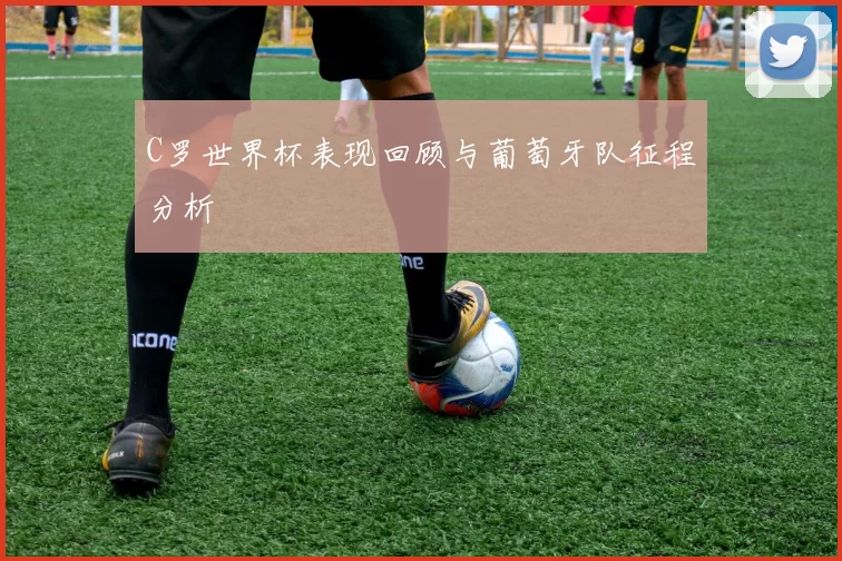 C罗世界杯表现回顾与葡萄牙队征程分析
