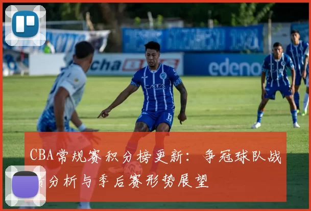 CBA常规赛积分榜更新：争冠球队战绩分析与季后赛形势展望