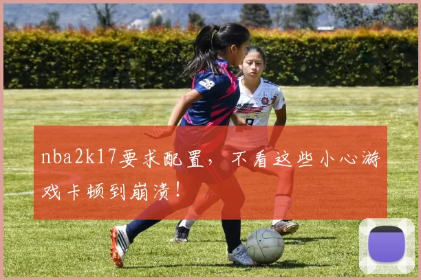 nba2k17要求配置,不看这些小心游戏卡顿到崩溃!