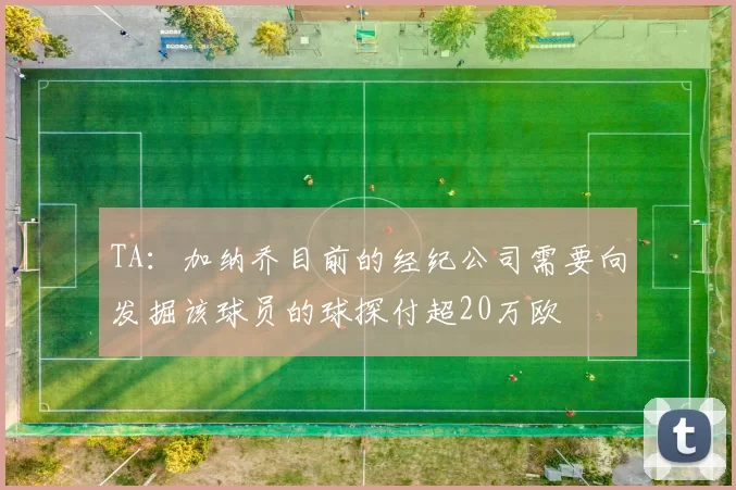 TA：加纳乔目前的经纪公司需要向发掘该球员的球探付超20万欧