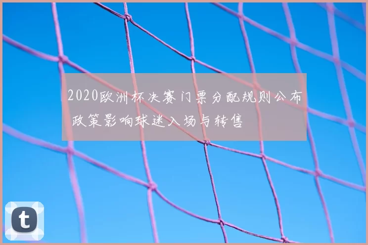 2020欧洲杯决赛门票分配规则公布 政策影响球迷入场与转售