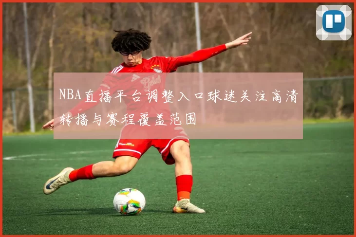 NBA直播平台调整入口球迷关注高清转播与赛程覆盖范围