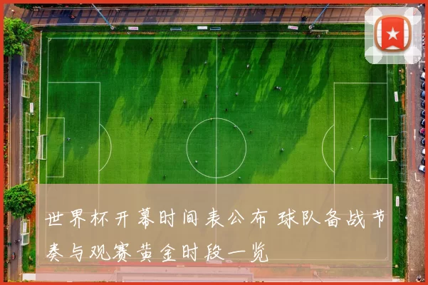 世界杯开幕时间表公布 球队备战节奏与观赛黄金时段一览