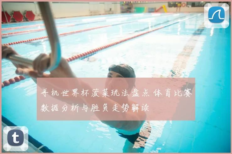 手机世界杯菠菜玩法盘点 体育比赛数据分析与胜负走势解读