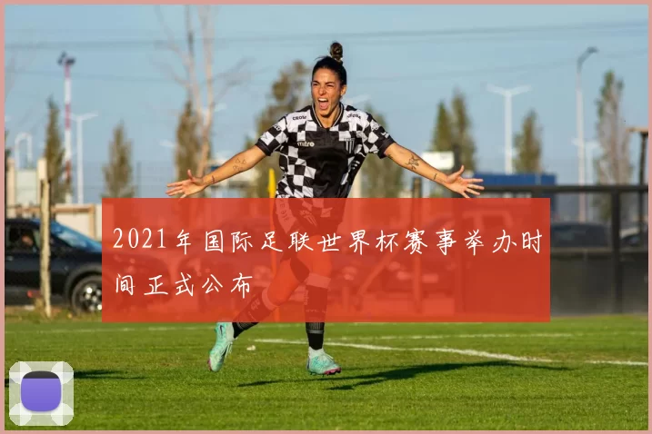 2021年国际足联世界杯赛事举办时间正式公布