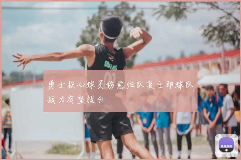 勇士核心球员伤愈归队复出即球队战力有望提升