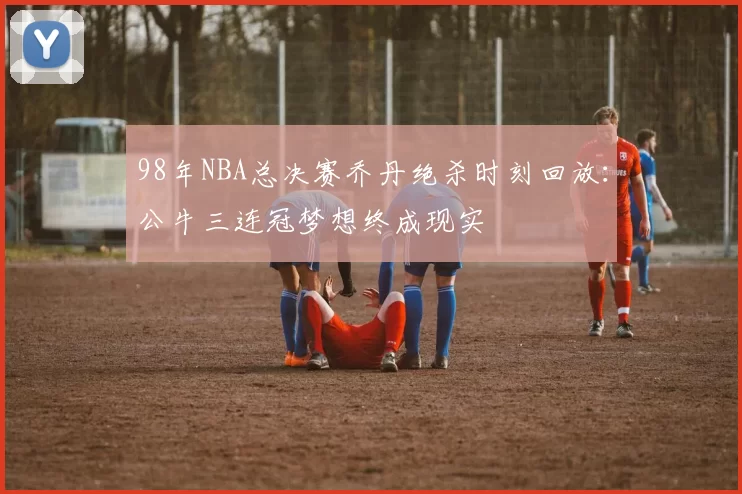 98年NBA总决赛乔丹绝杀时刻回放:公牛三连冠梦想终成现实