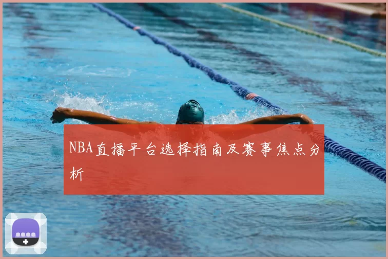 NBA直播平台选择指南及赛事焦点分析