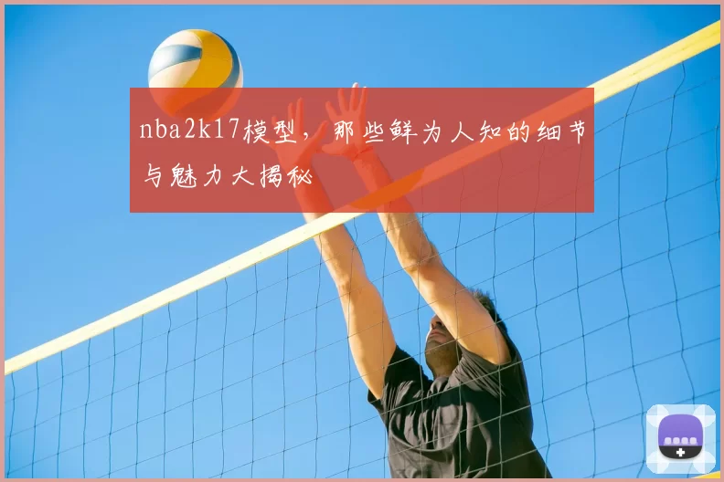 nba2k17模型，那些鲜为人知的细节与魅力大揭秘