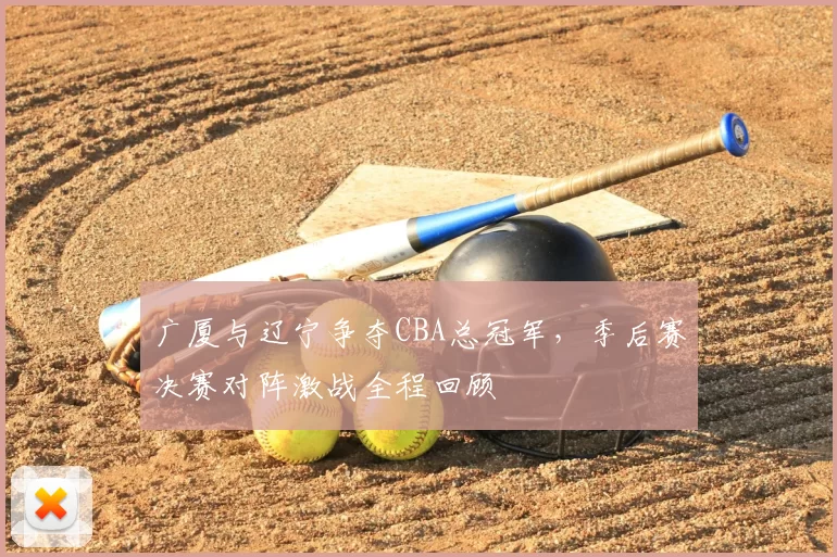 广厦与辽宁争夺CBA总冠军,季后赛决赛对阵激战全程回顾