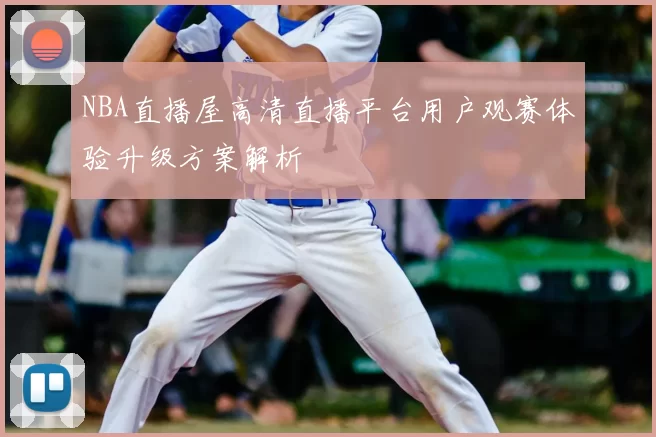 NBA直播屋高清直播平台用户观赛体验升级方案解析