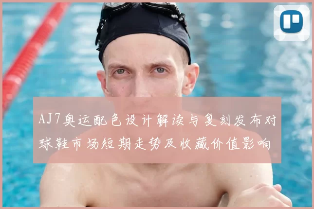 AJ7奥运配色设计解读与复刻发布对球鞋市场短期走势及收藏价值影响