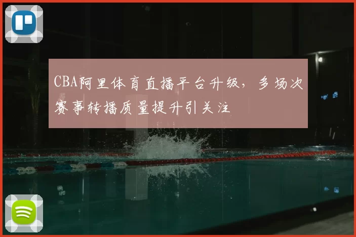 CBA阿里体育直播平台升级，多场次赛事转播质量提升引关注