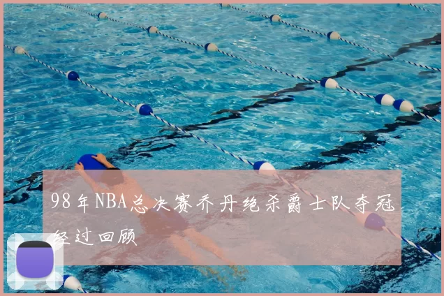 98年NBA总决赛乔丹绝杀爵士队夺冠经过回顾