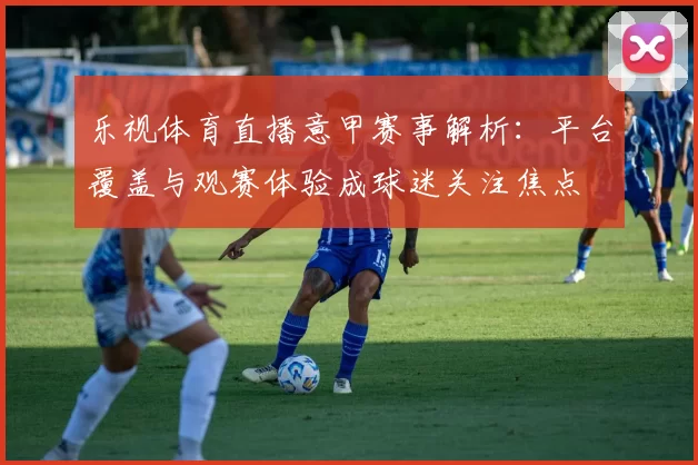 乐视体育直播意甲赛事解析：平台覆盖与观赛体验成球迷关注焦点