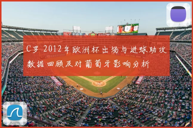 C罗 2012年欧洲杯出场与进球助攻数据回顾及对葡萄牙影响分析