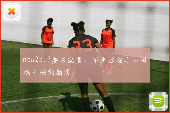 nba2k17要求配置,不看这些小心游戏卡顿到崩溃!