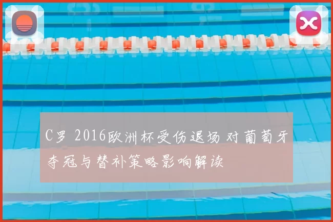 C罗 2016欧洲杯受伤退场 对葡萄牙夺冠与替补策略影响解读