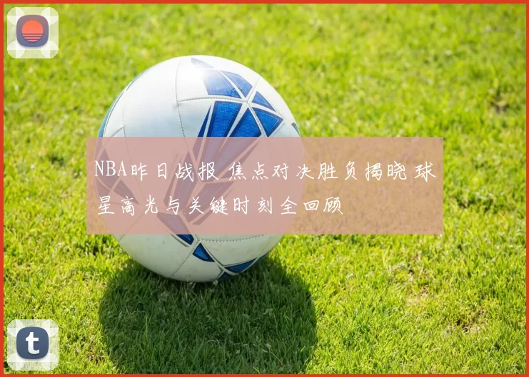 NBA昨日战报 焦点对决胜负揭晓 球星高光与关键时刻全回顾