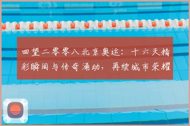 回望二零零八北京奥运:十六天精彩瞬间与传奇涌动,再续城市荣耀之光