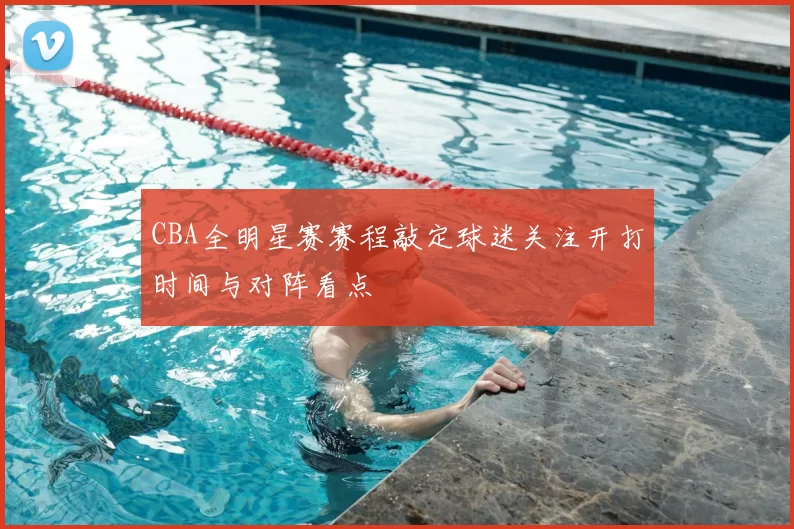 CBA全明星赛赛程敲定球迷关注开打时间与对阵看点