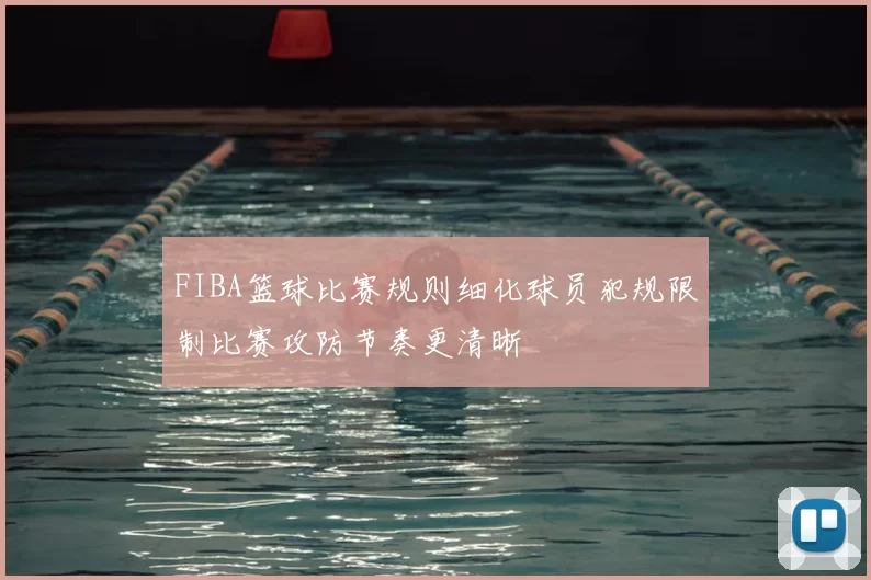 FIBA篮球比赛规则细化球员犯规限制比赛攻防节奏更清晰