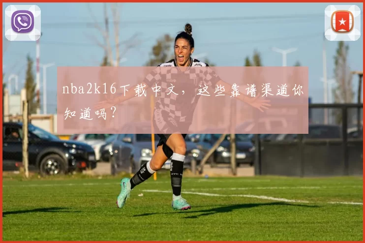 nba2k16下载中文，这些靠谱渠道你知道吗？