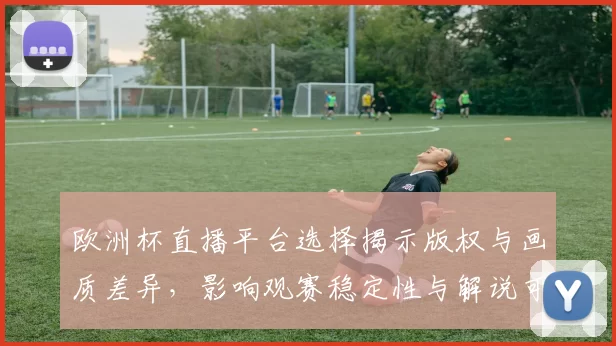 欧洲杯直播平台选择揭示版权与画质差异,影响观赛稳定性与解说可用性